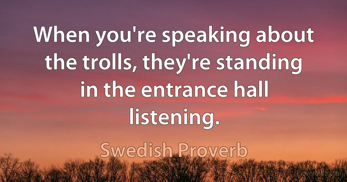 When you're speaking about the trolls, they're standing in the entrance hall listening. (Swedish Proverb)