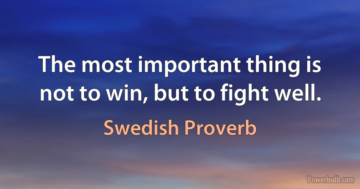 The most important thing is not to win, but to fight well. (Swedish Proverb)