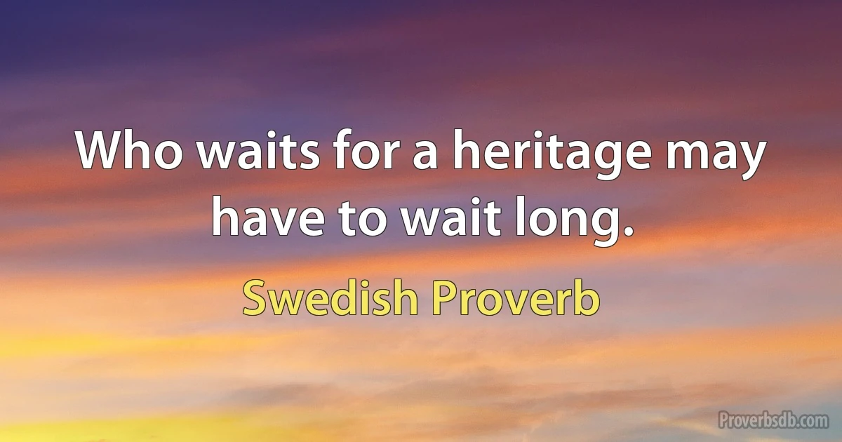 Who waits for a heritage may have to wait long. (Swedish Proverb)