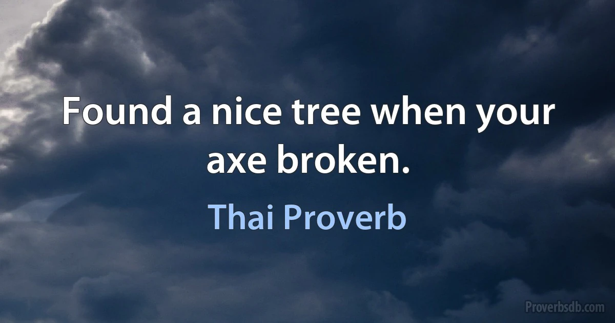 Found a nice tree when your axe broken. (Thai Proverb)