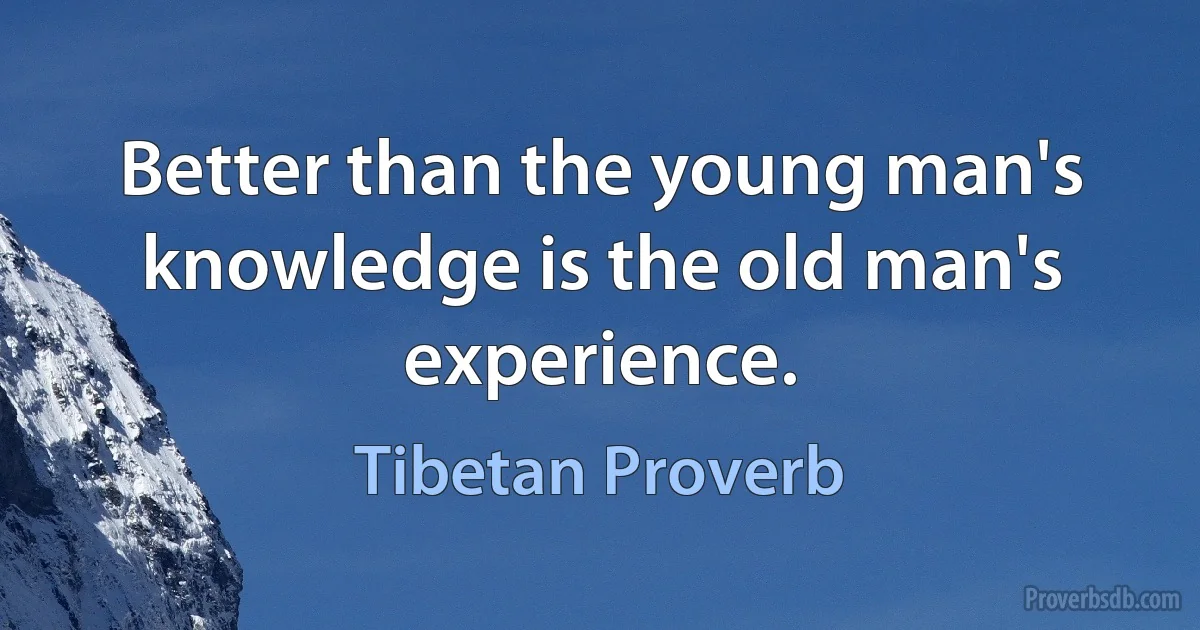 Better than the young man's knowledge is the old man's experience. (Tibetan Proverb)