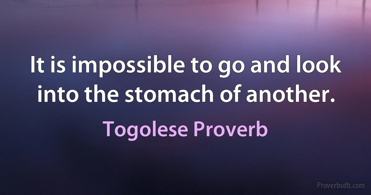 It is impossible to go and look into the stomach of another. (Togolese Proverb)