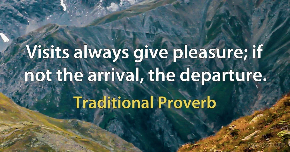 Visits always give pleasure; if not the arrival, the departure. (Traditional Proverb)