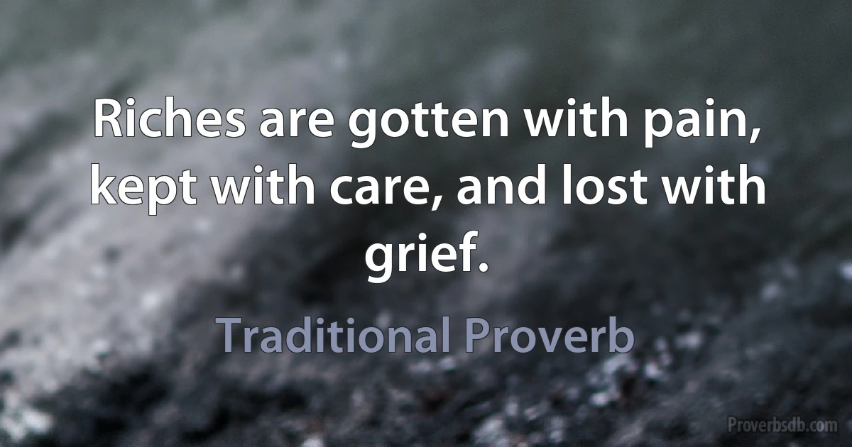 Riches are gotten with pain, kept with care, and lost with grief. (Traditional Proverb)