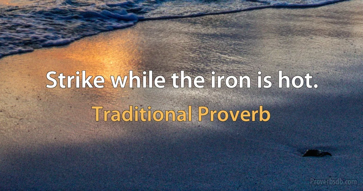 Strike while the iron is hot. (Traditional Proverb)