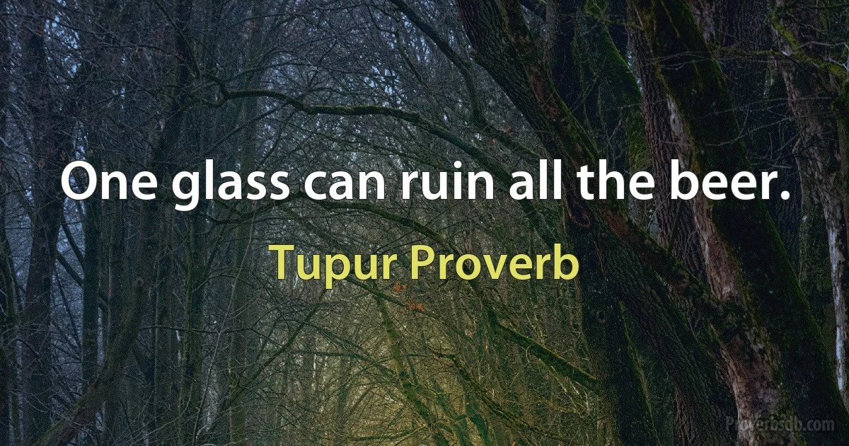 One glass can ruin all the beer. (Tupur Proverb)