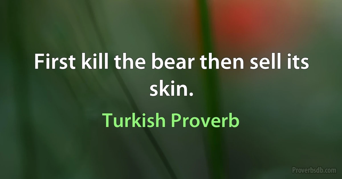 First kill the bear then sell its skin. (Turkish Proverb)