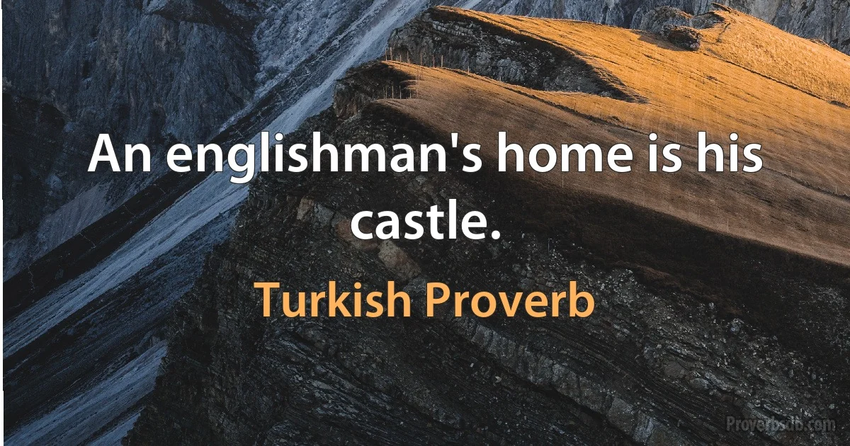 An englishman's home is his castle. (Turkish Proverb)