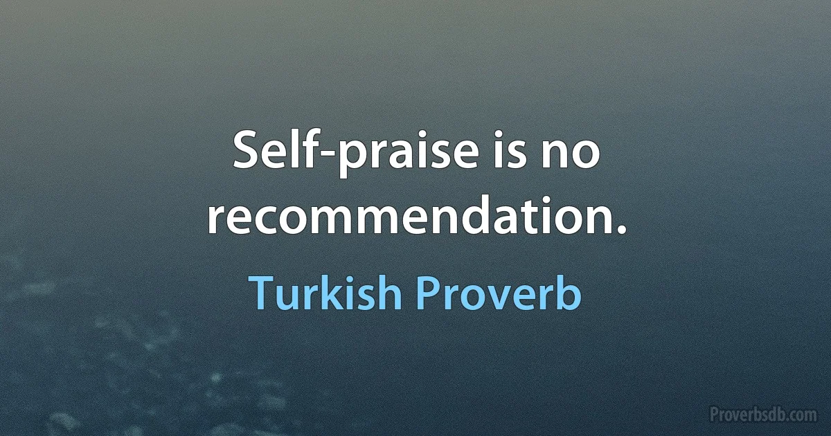 Self-praise is no recommendation. (Turkish Proverb)