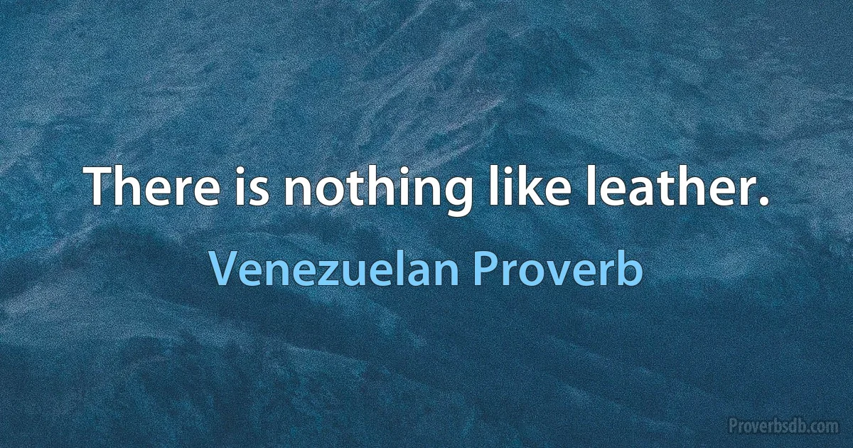 There is nothing like leather. (Venezuelan Proverb)