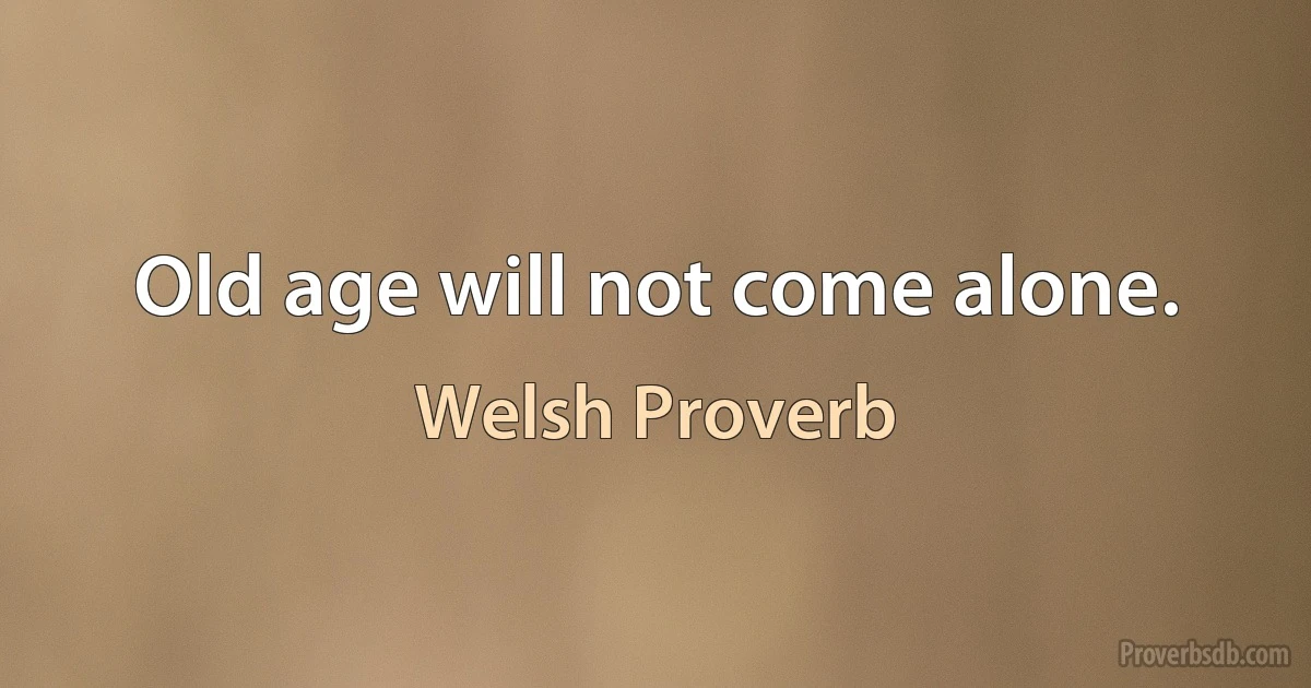 Old age will not come alone. (Welsh Proverb)