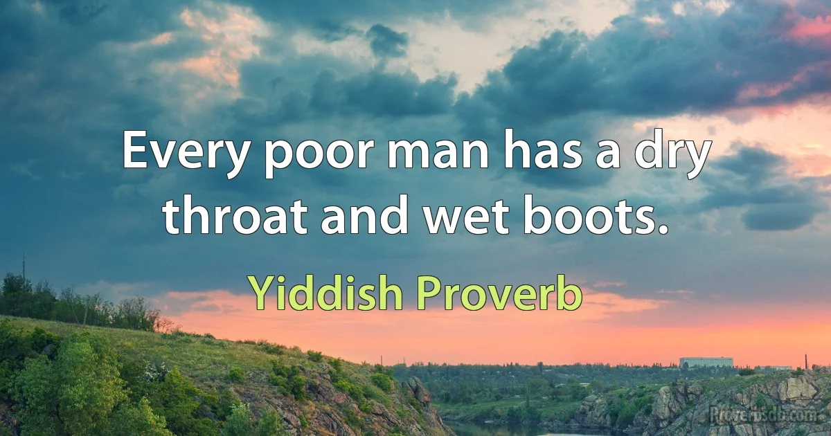 Every poor man has a dry throat and wet boots. (Yiddish Proverb)