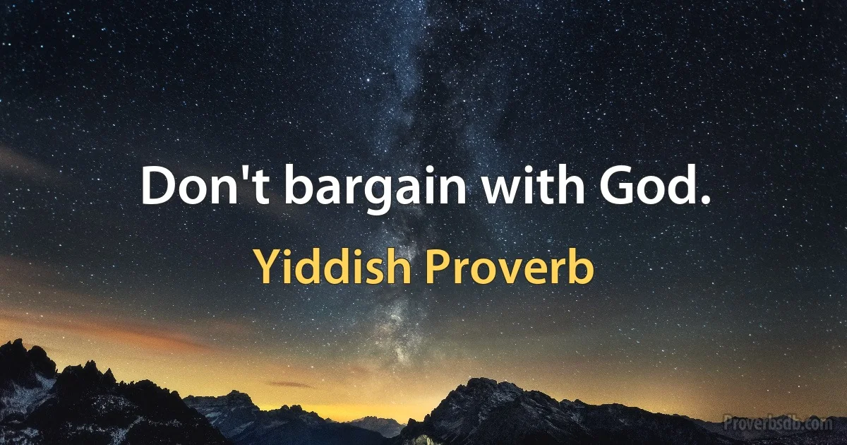 Don't bargain with God. (Yiddish Proverb)