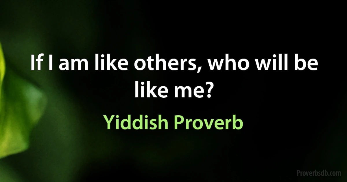 If I am like others, who will be like me? (Yiddish Proverb)