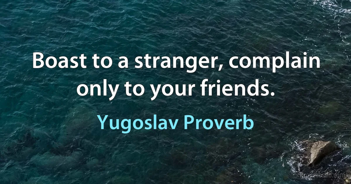 Boast to a stranger, complain only to your friends. (Yugoslav Proverb)