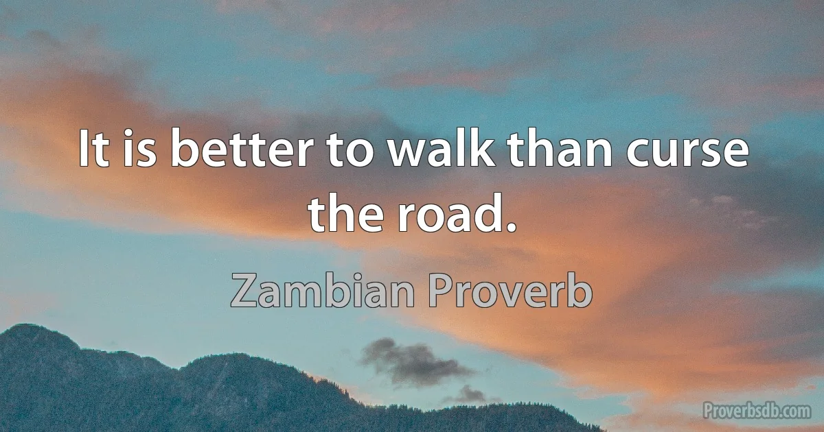 It is better to walk than curse the road. (Zambian Proverb)