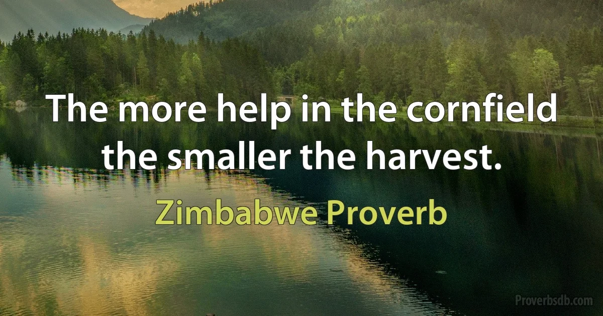 The more help in the cornfield the smaller the harvest. (Zimbabwe Proverb)