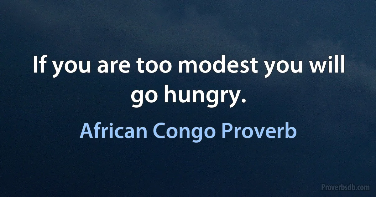 If you are too modest you will go hungry. (African Congo Proverb)