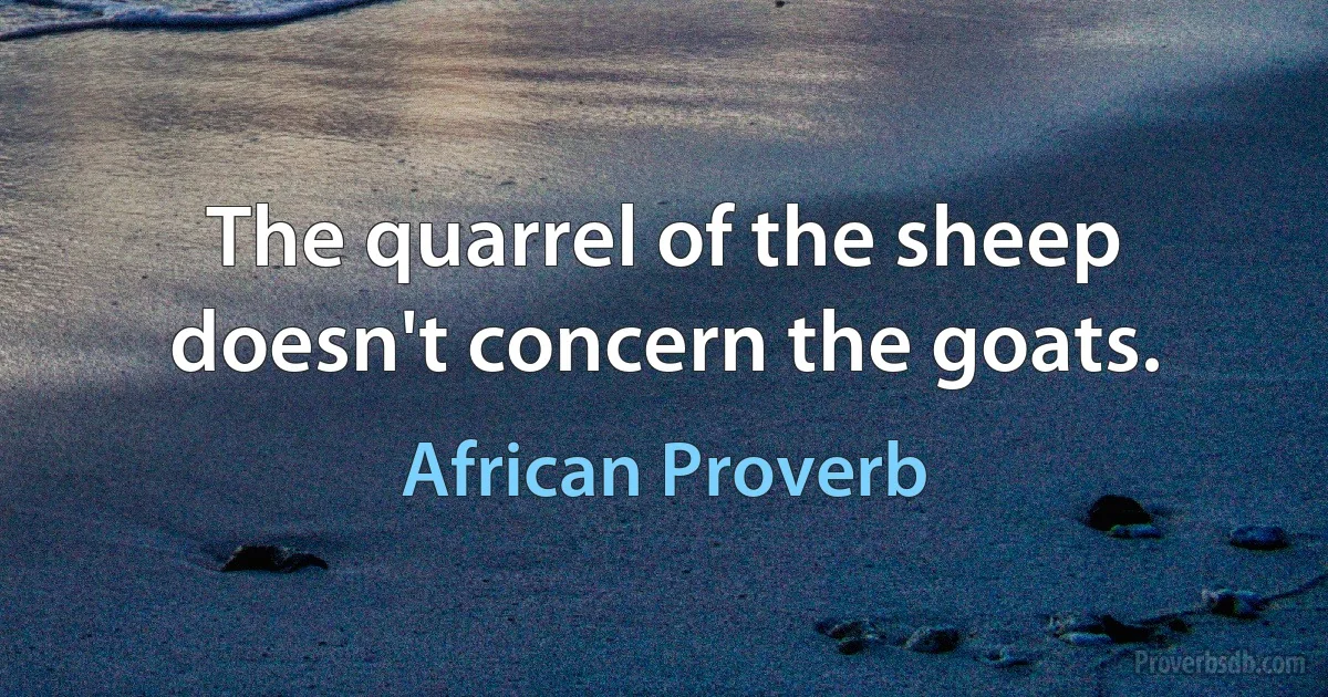 The quarrel of the sheep doesn't concern the goats. (African Proverb)