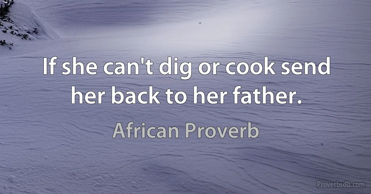 If she can't dig or cook send her back to her father. (African Proverb)