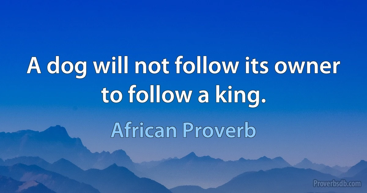 A dog will not follow its owner to follow a king. (African Proverb)