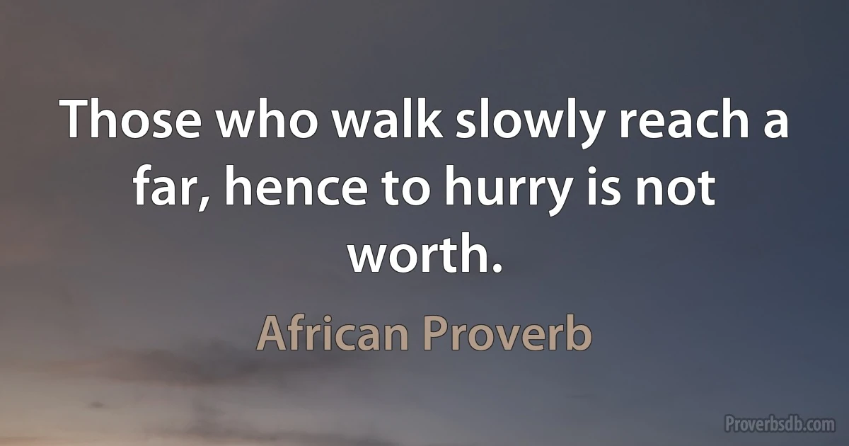 Those who walk slowly reach a far, hence to hurry is not worth. (African Proverb)