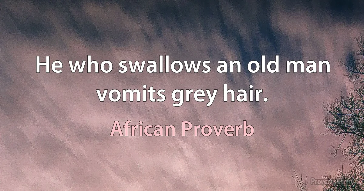 He who swallows an old man vomits grey hair. (African Proverb)