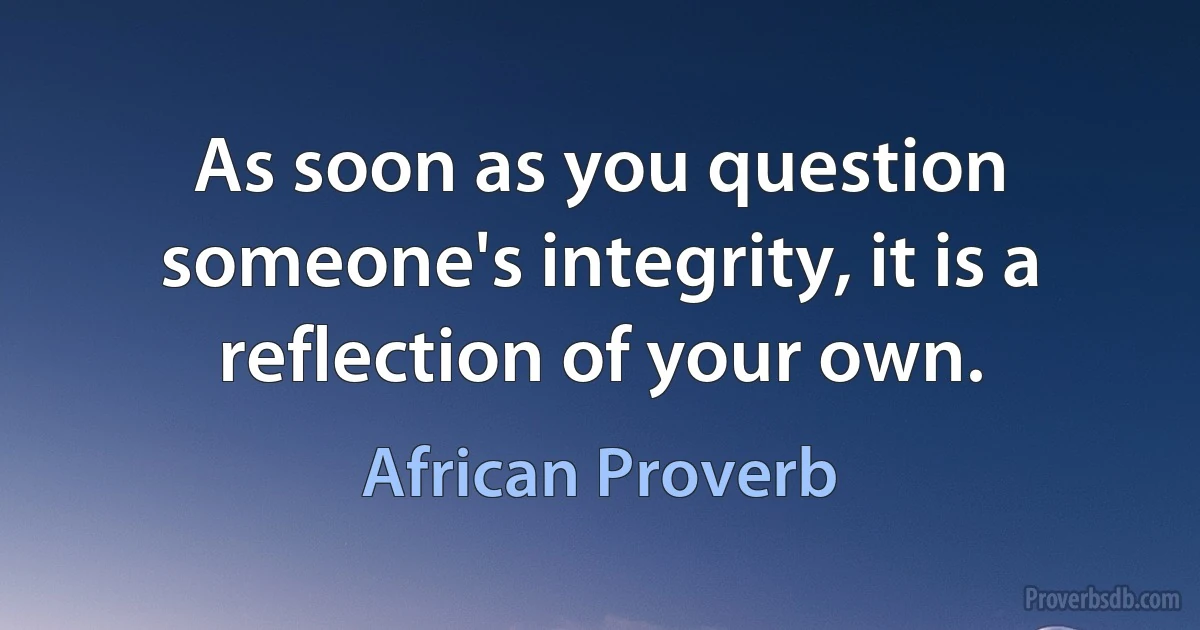 As soon as you question someone's integrity, it is a reflection of your own. (African Proverb)