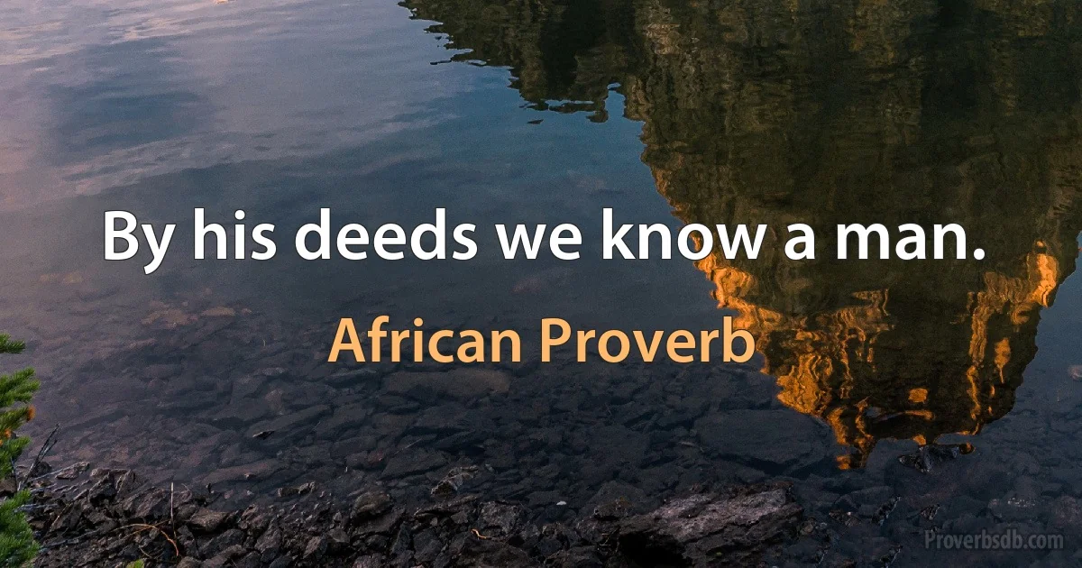 By his deeds we know a man. (African Proverb)