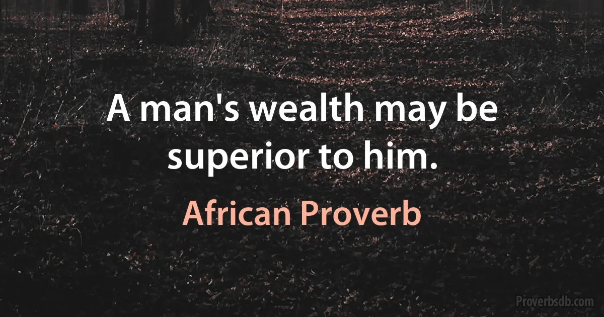 A man's wealth may be superior to him. (African Proverb)