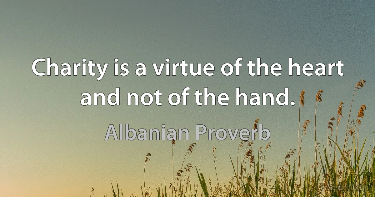 Charity is a virtue of the heart and not of the hand. (Albanian Proverb)