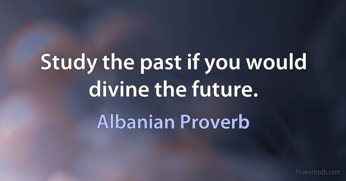 Study the past if you would divine the future. (Albanian Proverb)