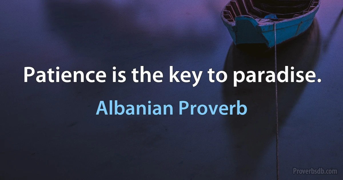 Patience is the key to paradise. (Albanian Proverb)