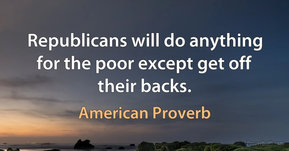 Republicans will do anything for the poor except get off their backs. (American Proverb)