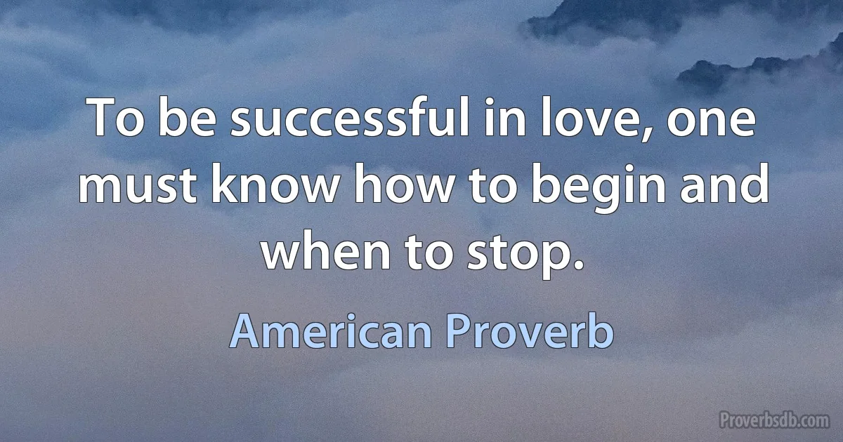 To be successful in love, one must know how to begin and when to stop. (American Proverb)