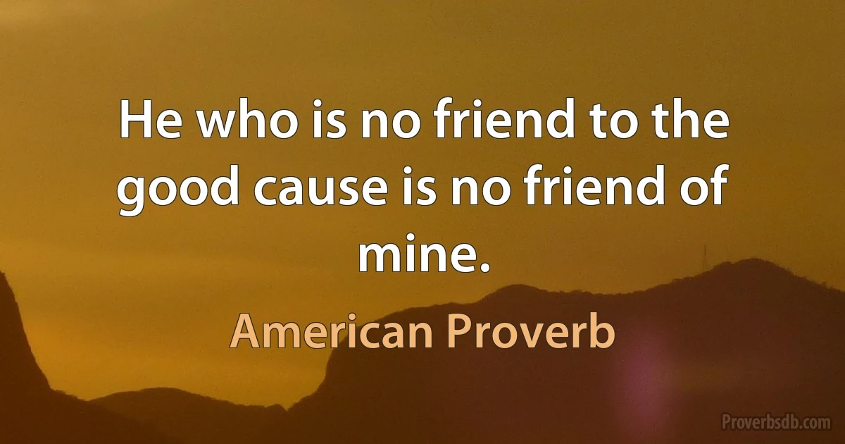 He who is no friend to the good cause is no friend of mine. (American Proverb)