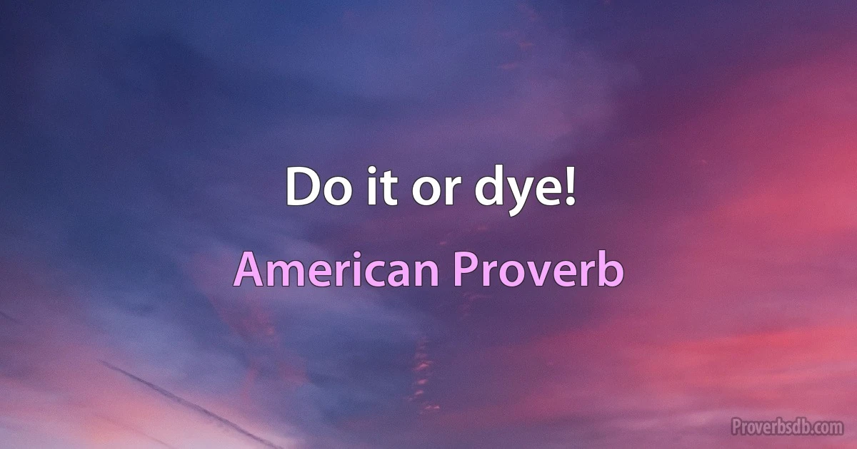 Do it or dye! (American Proverb)