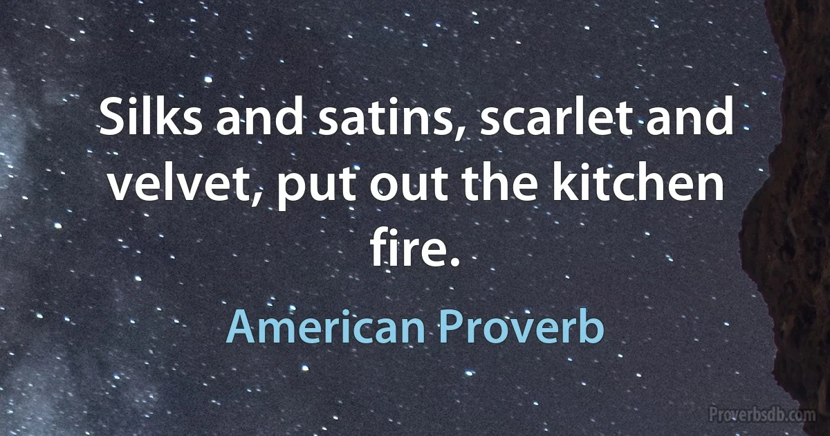 Silks and satins, scarlet and velvet, put out the kitchen fire. (American Proverb)