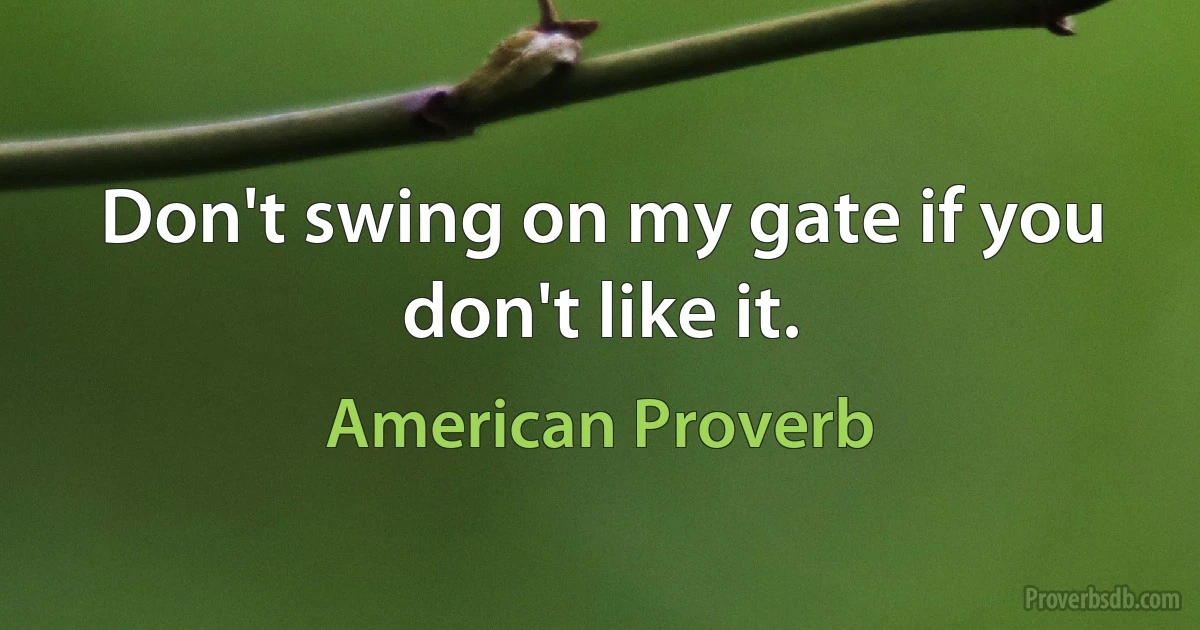 Don't swing on my gate if you don't like it. (American Proverb)