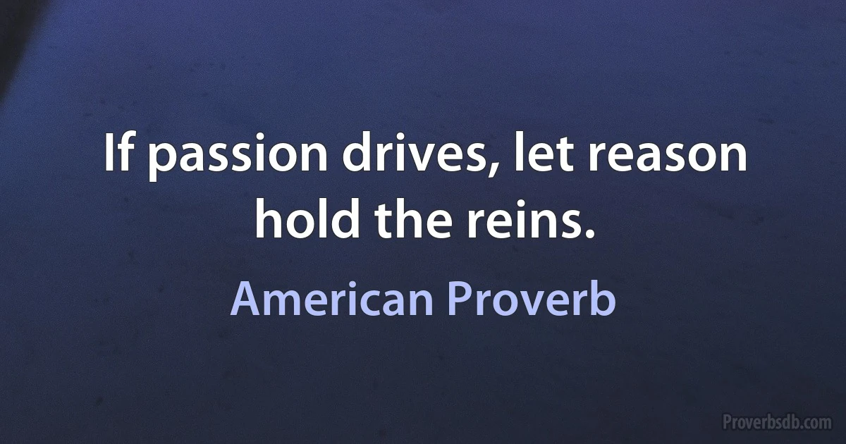 If passion drives, let reason hold the reins. (American Proverb)