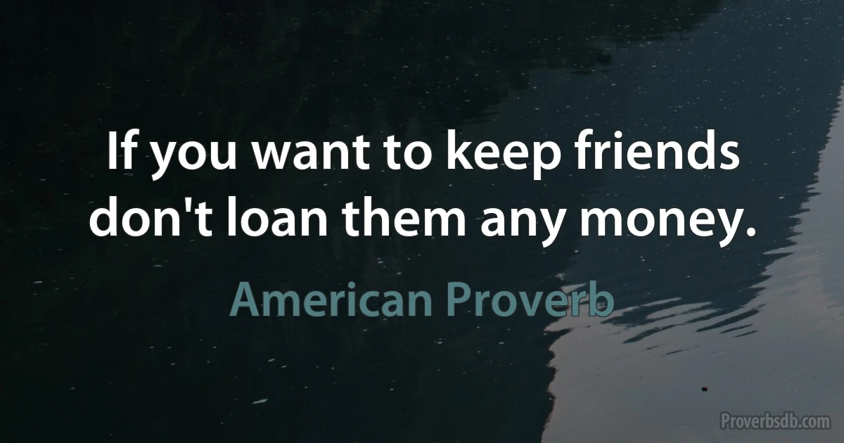 If you want to keep friends don't loan them any money. (American Proverb)