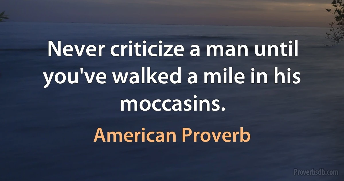 Never criticize a man until you've walked a mile in his moccasins. (American Proverb)