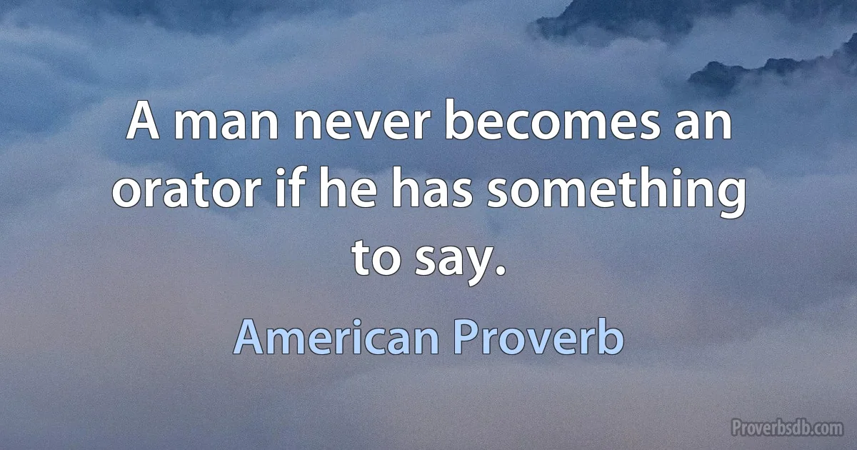 A man never becomes an orator if he has something to say. (American Proverb)