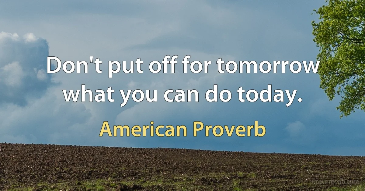 Don't put off for tomorrow what you can do today. (American Proverb)