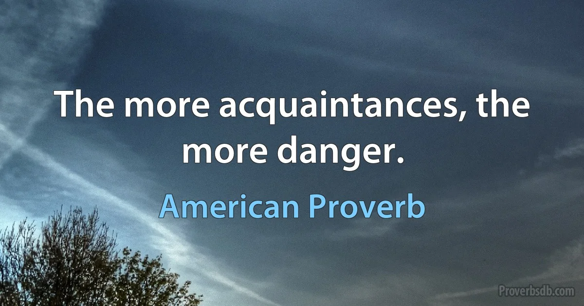 The more acquaintances, the more danger. (American Proverb)