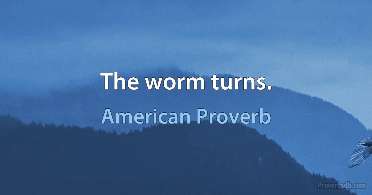 The worm turns. (American Proverb)