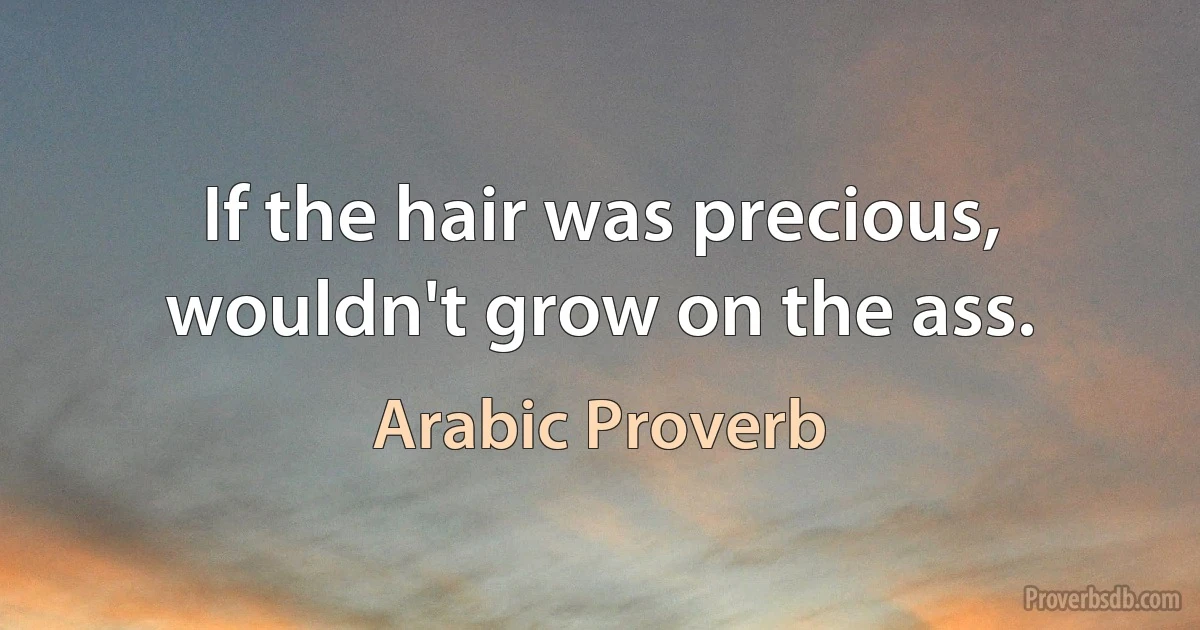 If the hair was precious, wouldn't grow on the ass. (Arabic Proverb)