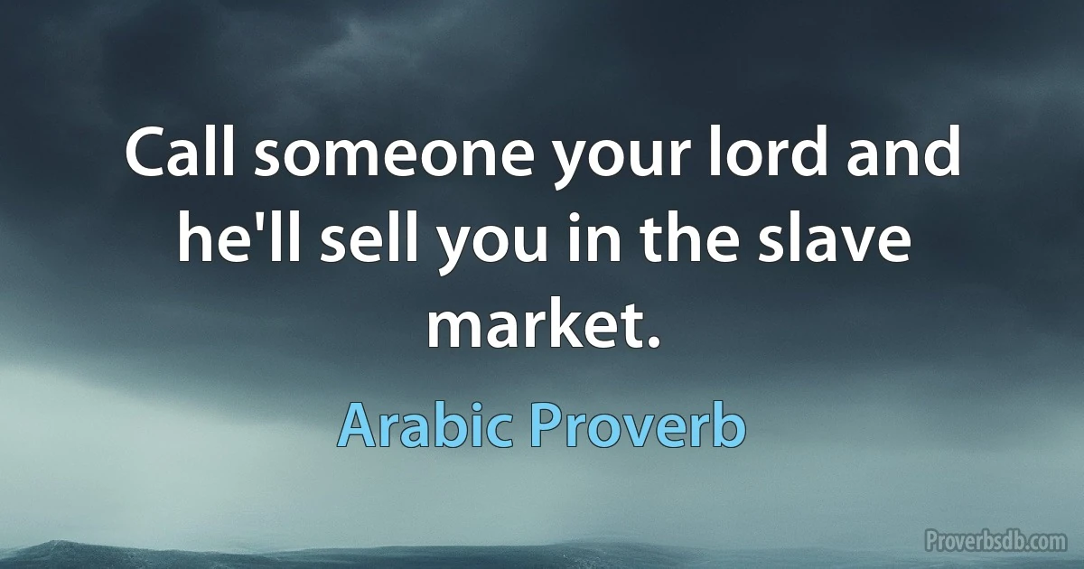 Call someone your lord and he'll sell you in the slave market. (Arabic Proverb)