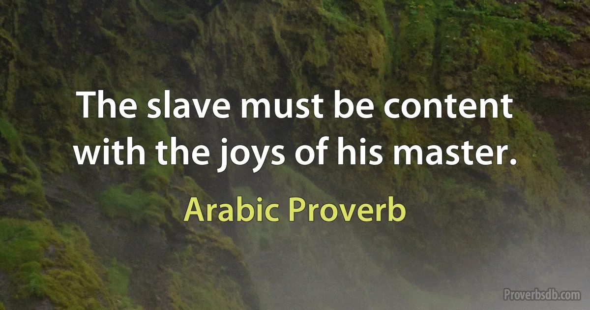 The slave must be content with the joys of his master. (Arabic Proverb)