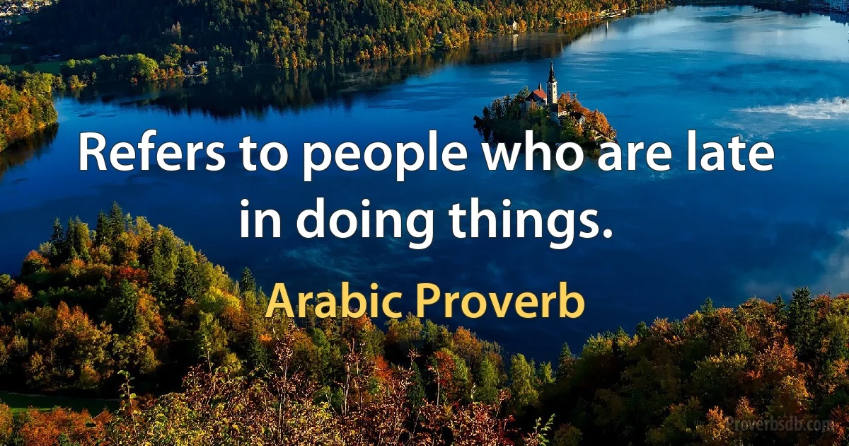 Refers to people who are late in doing things. (Arabic Proverb)